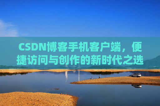 CSDN博客手机客户端，便捷访问与创作的新时代之选